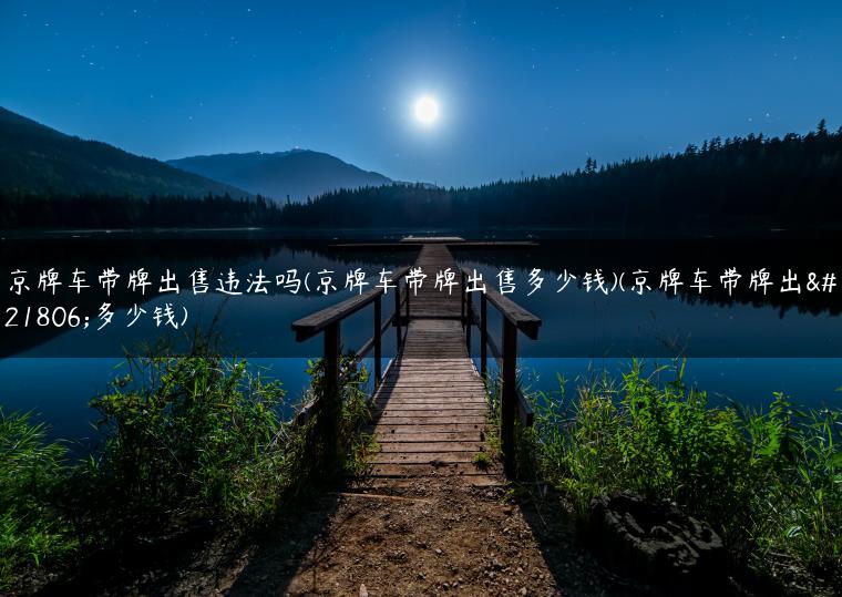 京牌车带牌出售违法吗(京牌车带牌出售多少钱)(京牌车带牌出售多少钱)