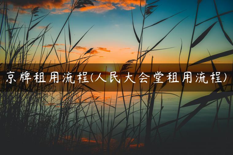 京牌租用流程(人民大会堂租用流程)