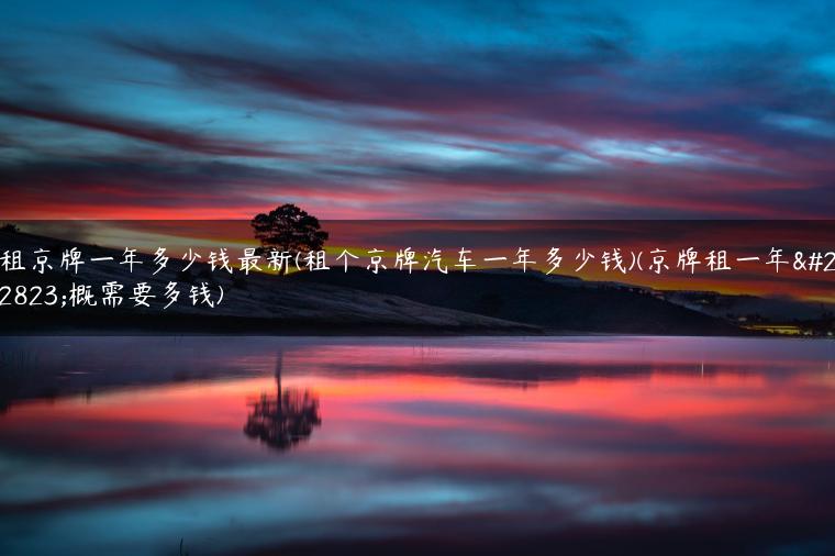 租京牌一年多少钱最新(租个京牌汽车一年多少钱)(京牌租一年大概需要多钱)