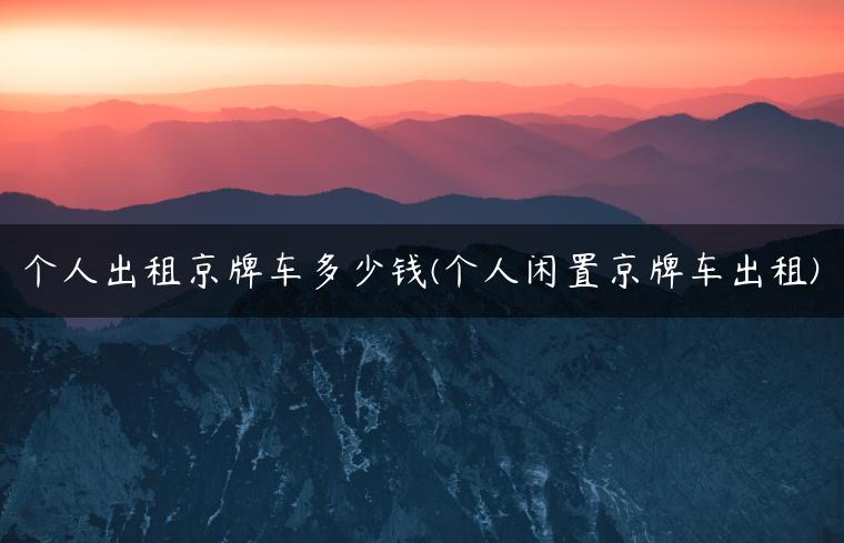 个人出租京牌车多少钱(个人闲置京牌车出租)