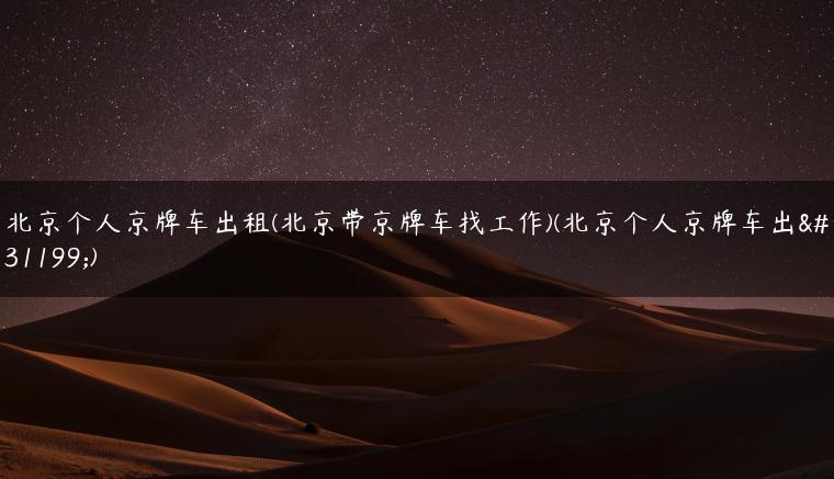 北京个人京牌车出租(北京带京牌车找工作)(北京个人京牌车出租)