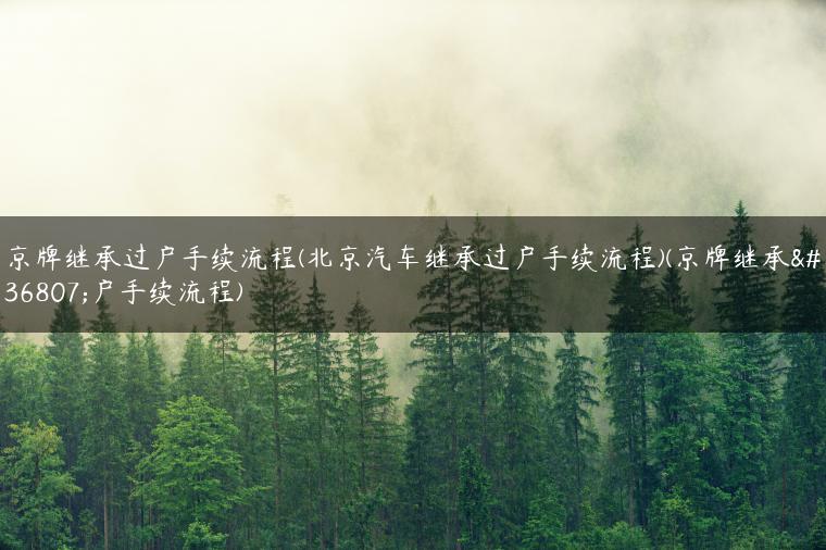 京牌继承过户手续流程(北京汽车继承过户手续流程)(京牌继承过户手续流程)