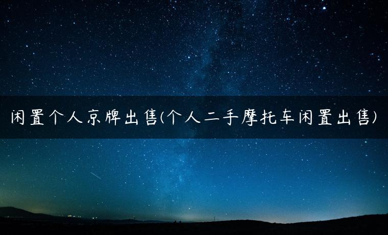 闲置个人京牌出售(个人二手摩托车闲置出售)