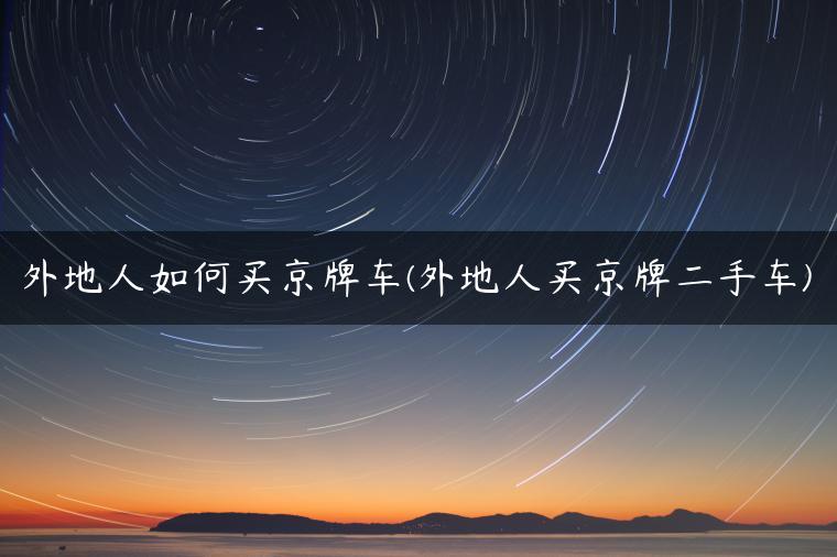 外地人如何买京牌车(外地人买京牌二手车)