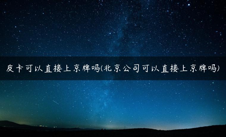 皮卡可以直接上京牌吗(北京公司可以直接上京牌吗)