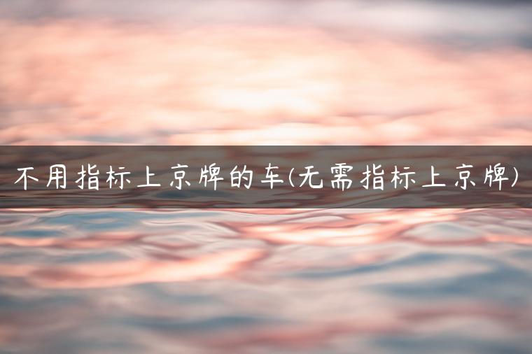 不用指标上京牌的车(无需指标上京牌)