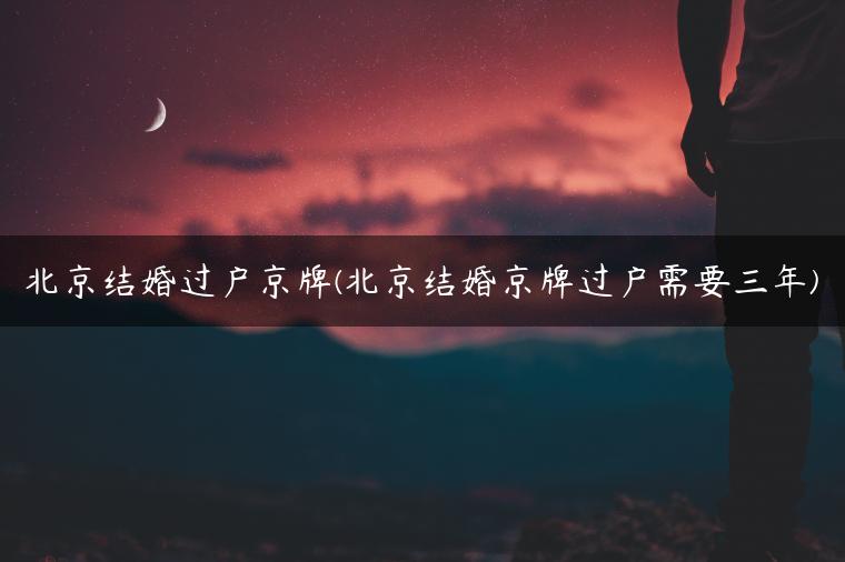 北京结婚过户京牌(北京结婚京牌过户需要三年)