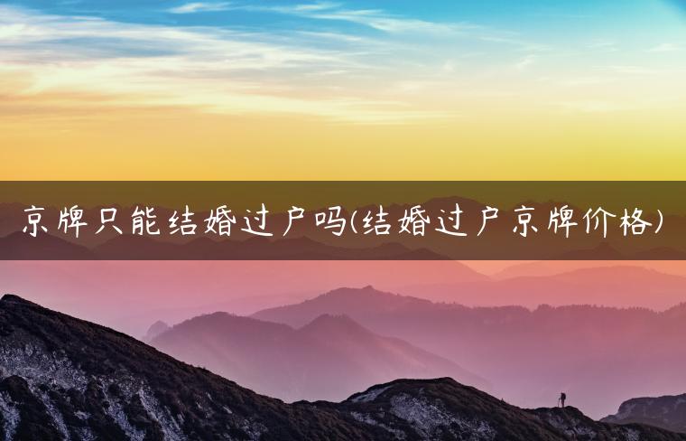 京牌只能结婚过户吗(结婚过户京牌价格)