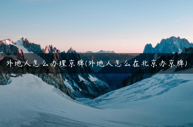 外地人怎么办理京牌(外地人怎么在北京办京牌)