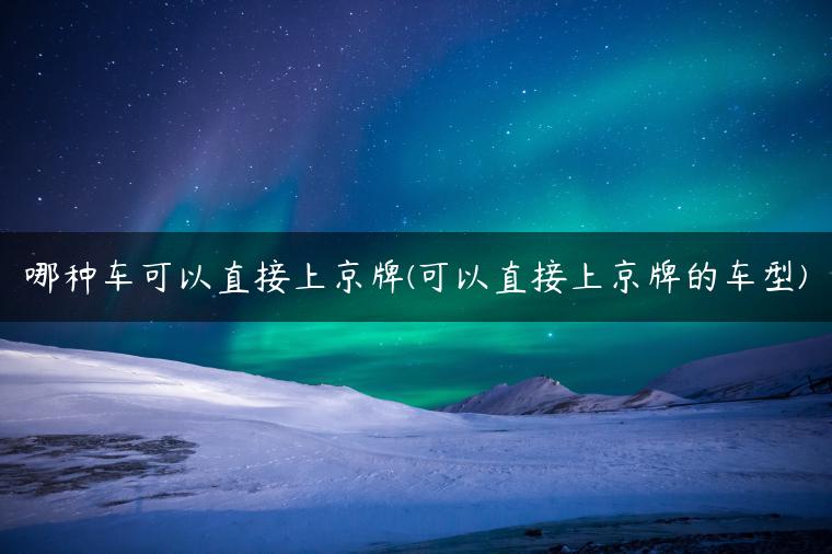 哪种车可以直接上京牌(可以直接上京牌的车型)