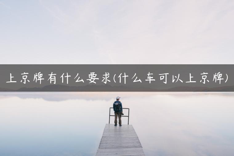 上京牌有什么要求(什么车可以上京牌)-金牌车友