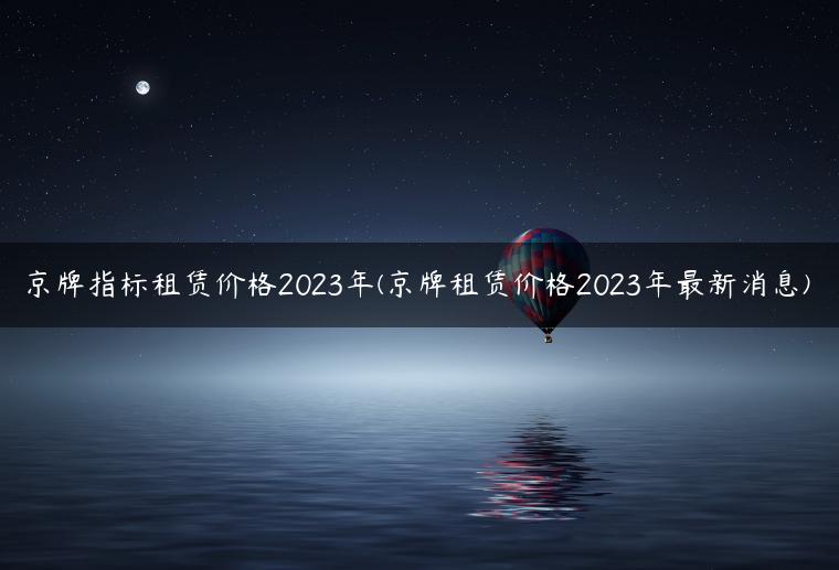 京牌指标租赁价格2023年(京牌租赁价格2023年最新消息)