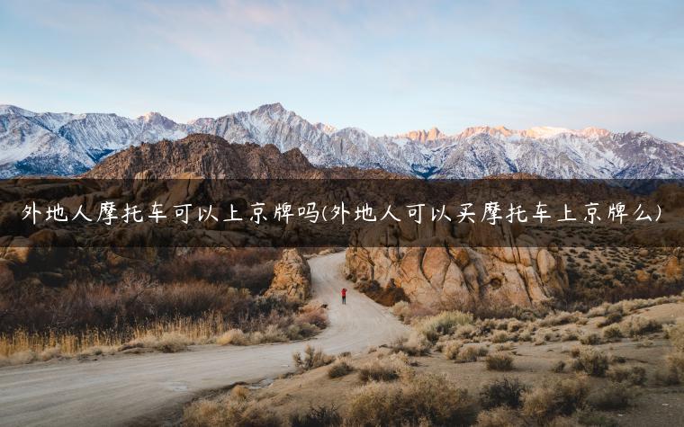 外地人摩托车可以上京牌吗(外地人可以买摩托车上京牌么)