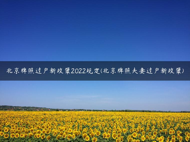 北京牌照过户新政策2022规定(北京牌照夫妻过户新政策)