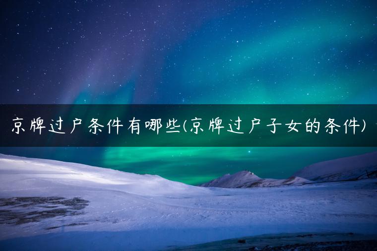京牌过户条件有哪些(京牌过户子女的条件)