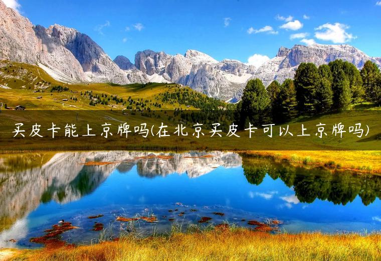 买皮卡能上京牌吗(在北京买皮卡可以上京牌吗)