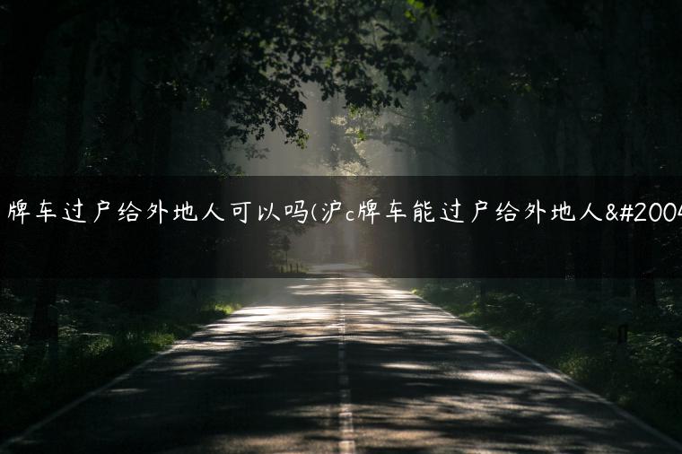 京牌车过户给外地人可以吗(沪c牌车能过户给外地人么)