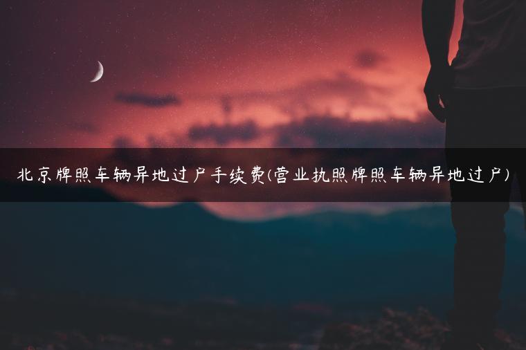 北京牌照车辆异地过户手续费(营业执照牌照车辆异地过户)