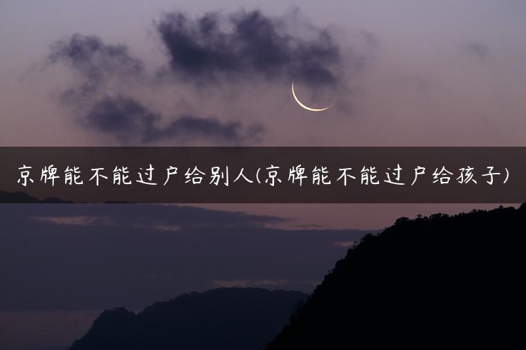 京牌能不能过户给别人(京牌能不能过户给孩子)