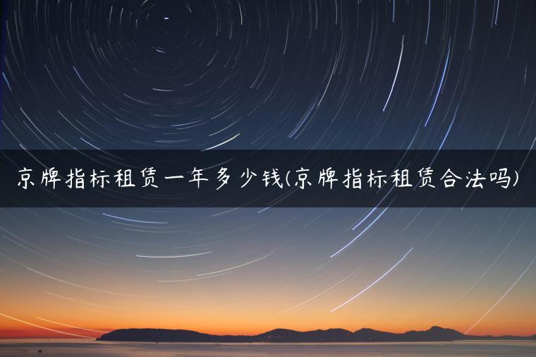 京牌指标租赁一年多少钱(京牌指标租赁合法吗)
