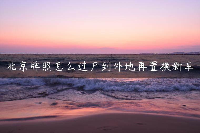 北京牌照怎么过户到外地再置换新车