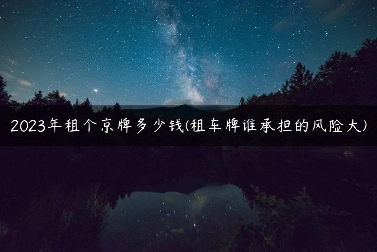 2023年租个京牌多少钱(租车牌谁承担的风险大)