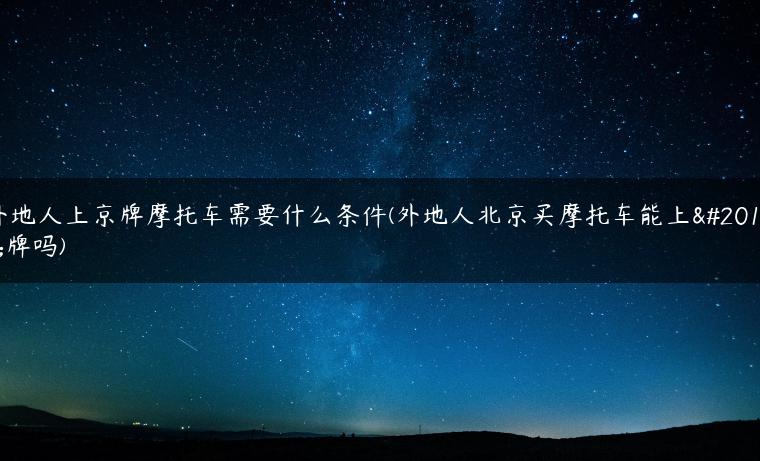 外地人上京牌摩托车需要什么条件(外地人北京买摩托车能上京牌吗)