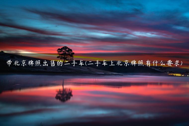 带北京牌照出售的二手车(二手车上北京牌照有什么要求)