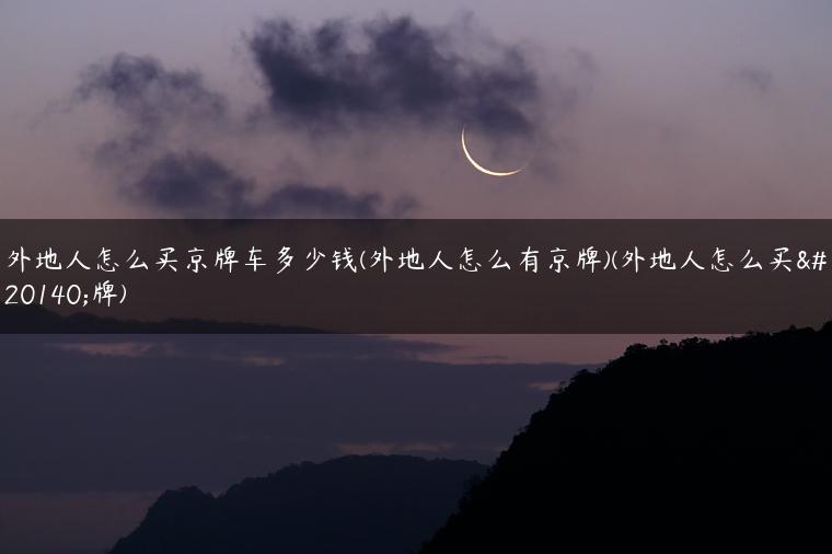 外地人怎么买京牌车多少钱(外地人怎么有京牌)(外地人怎么买京牌)