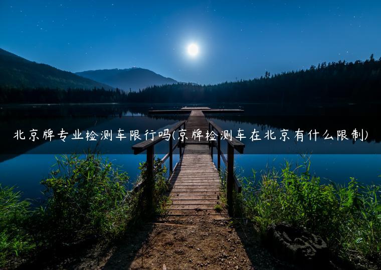 北京牌专业检测车限行吗(京牌检测车在北京有什么限制)