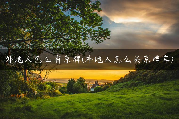 外地人怎么有京牌(外地人怎么买京牌车)