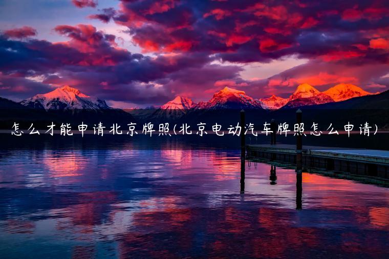 怎么才能申请北京牌照(北京电动汽车牌照怎么申请)