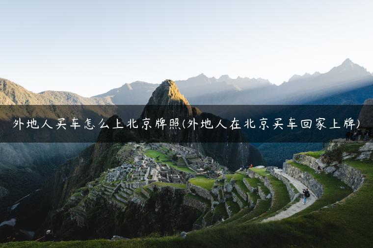 外地人买车怎么上北京牌照(外地人在北京买车回家上牌)