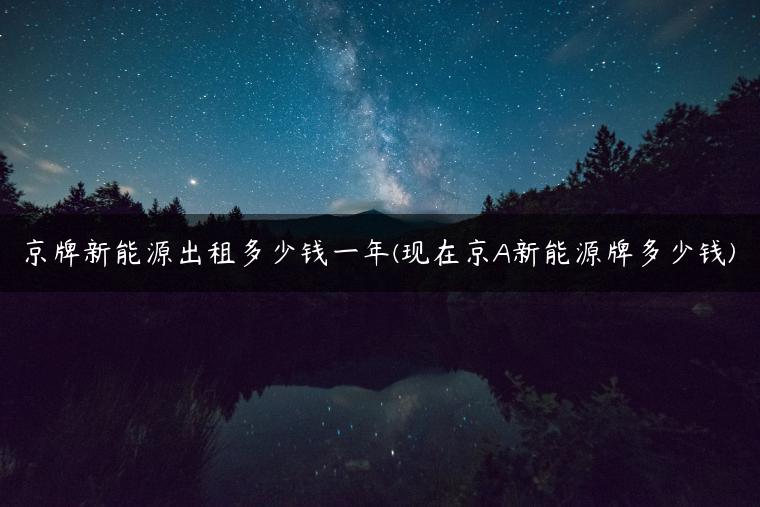 京牌新能源出租多少钱一年(现在京A新能源牌多少钱)