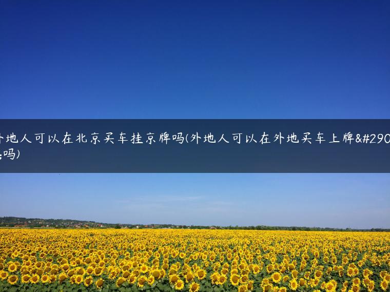 外地人可以在北京买车挂京牌吗(外地人可以在外地买车上牌照吗)