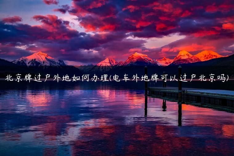 北京牌过户外地如何办理(电车外地牌可以过户北京吗)