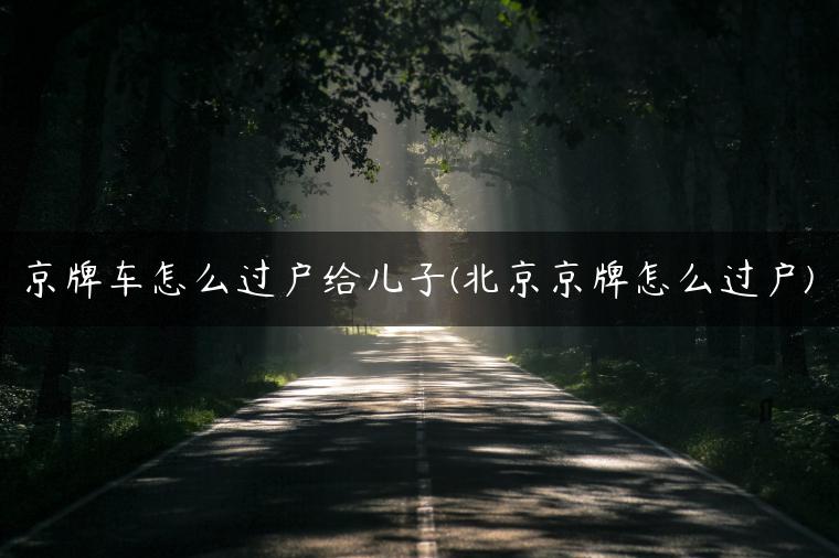 京牌车怎么过户给儿子(北京京牌怎么过户)