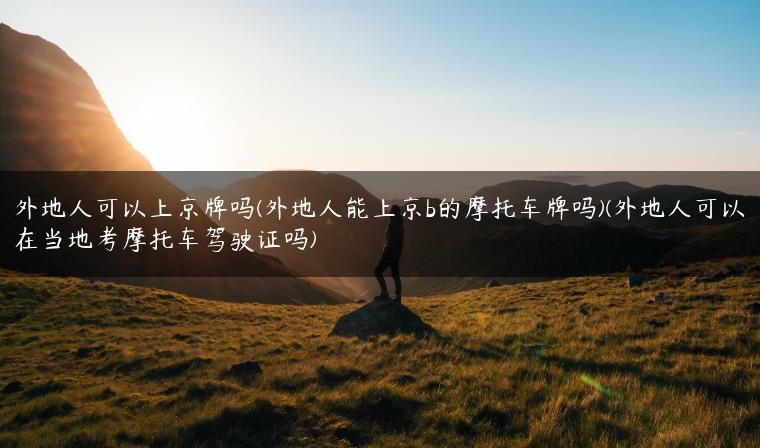 外地人可以上京牌吗(外地人能上京b的摩托车牌吗)(外地人可以在当地考摩托车驾驶证吗)