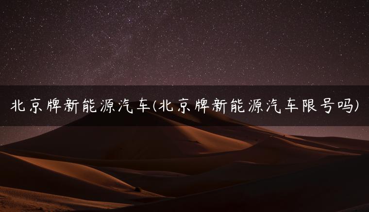 北京牌新能源汽车(北京牌新能源汽车限号吗)