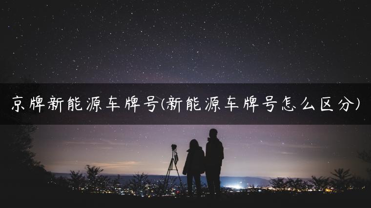 京牌新能源车牌号(新能源车牌号怎么区分)