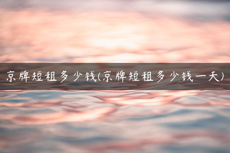 京牌短租多少钱(京牌短租多少钱一天)