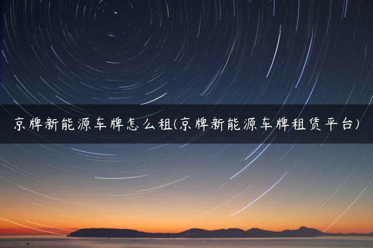 京牌新能源车牌怎么租(京牌新能源车牌租赁平台)