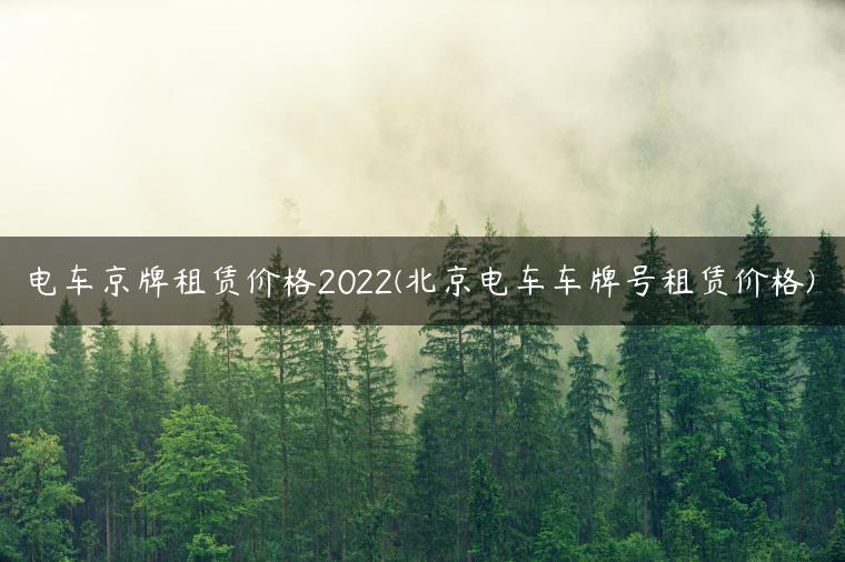 电车京牌租赁价格2022(北京电车车牌号租赁价格)