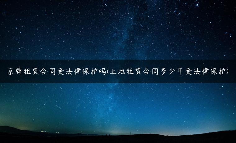 京牌租赁合同受法律保护吗(土地租赁合同多少年受法律保护)
