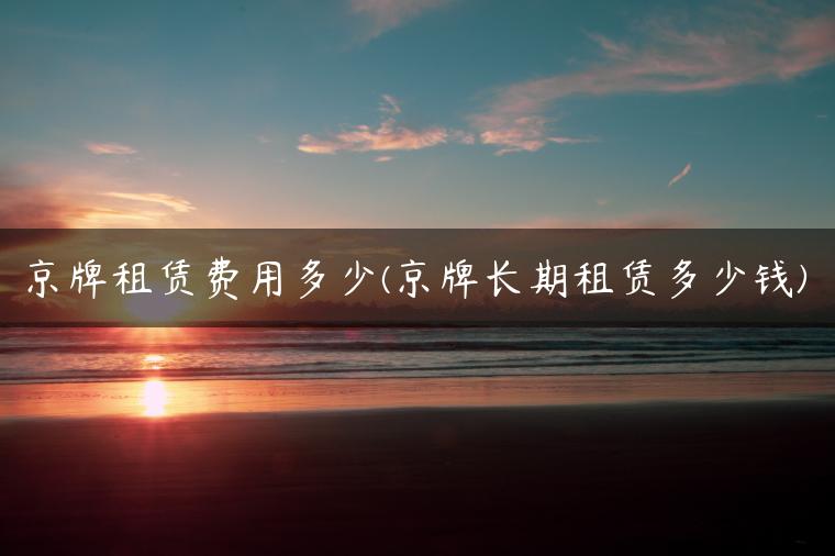 京牌租赁费用多少(京牌长期租赁多少钱)