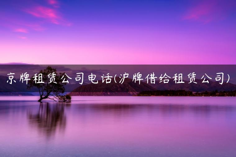 京牌租赁公司电话(沪牌借给租赁公司)