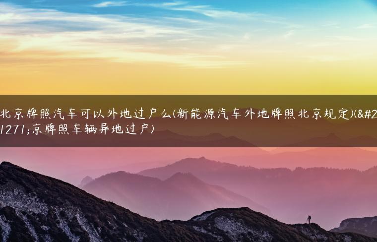 北京牌照汽车可以外地过户么(新能源汽车外地牌照北京规定)(北京牌照车辆异地过户)