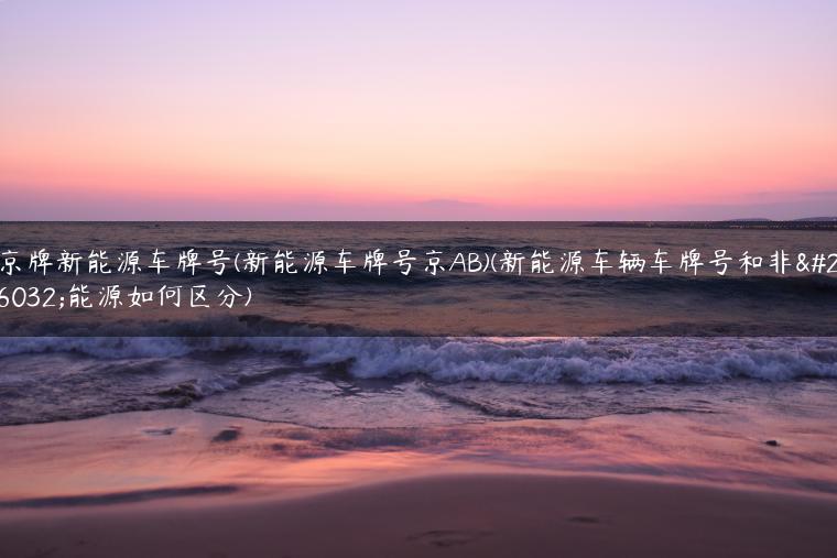 京牌新能源车牌号(新能源车牌号京AB)(新能源车辆车牌号和非新能源如何区分)