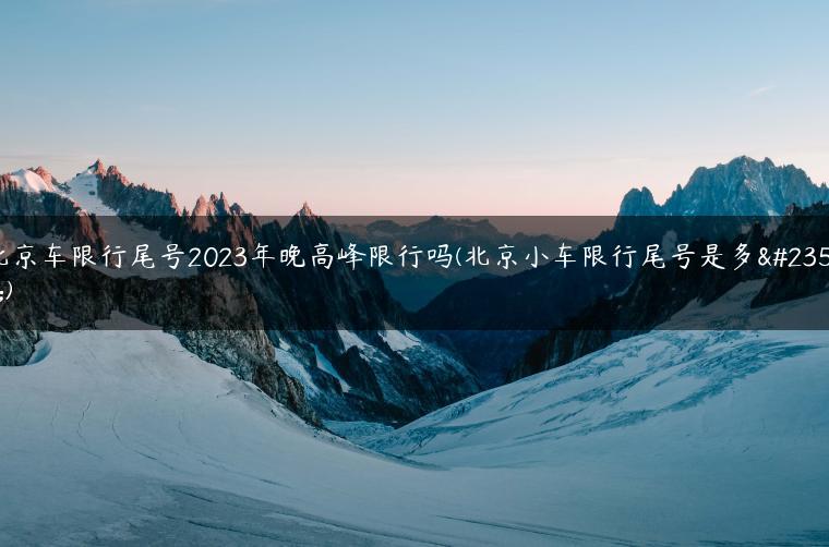 北京车限行尾号2023年晚高峰限行吗(北京小车限行尾号是多少)