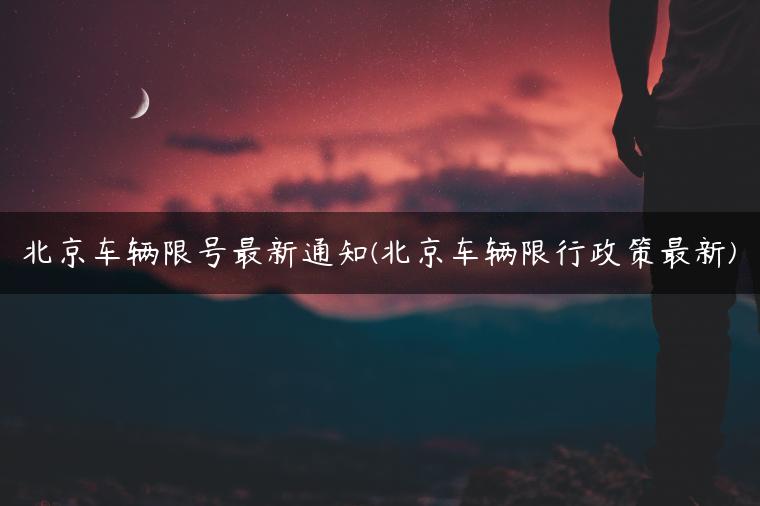 北京车辆限号最新通知(北京车辆限行政策最新)